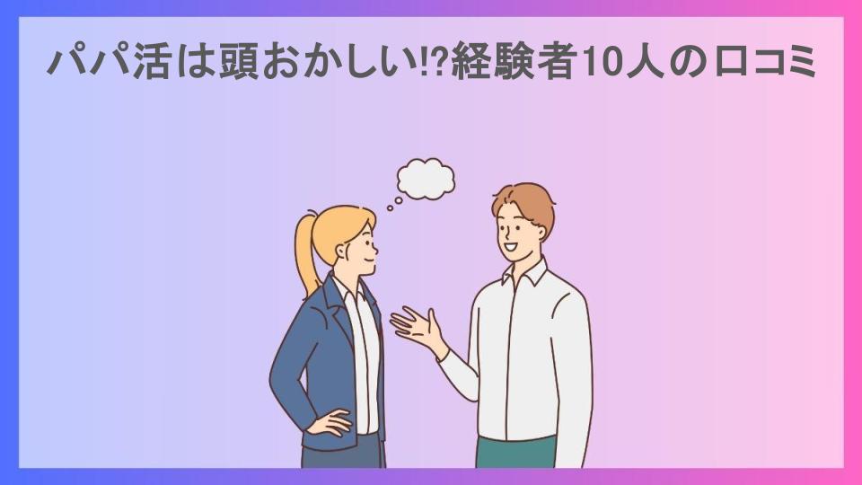 パパ活は頭おかしい!?経験者10人の口コミ